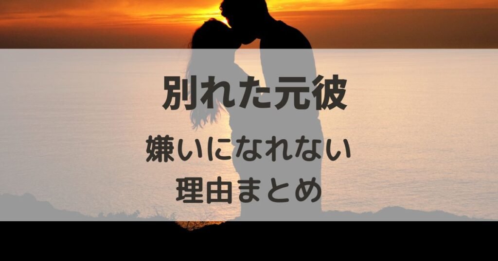 別れた元彼を嫌いになれない理由まとめ