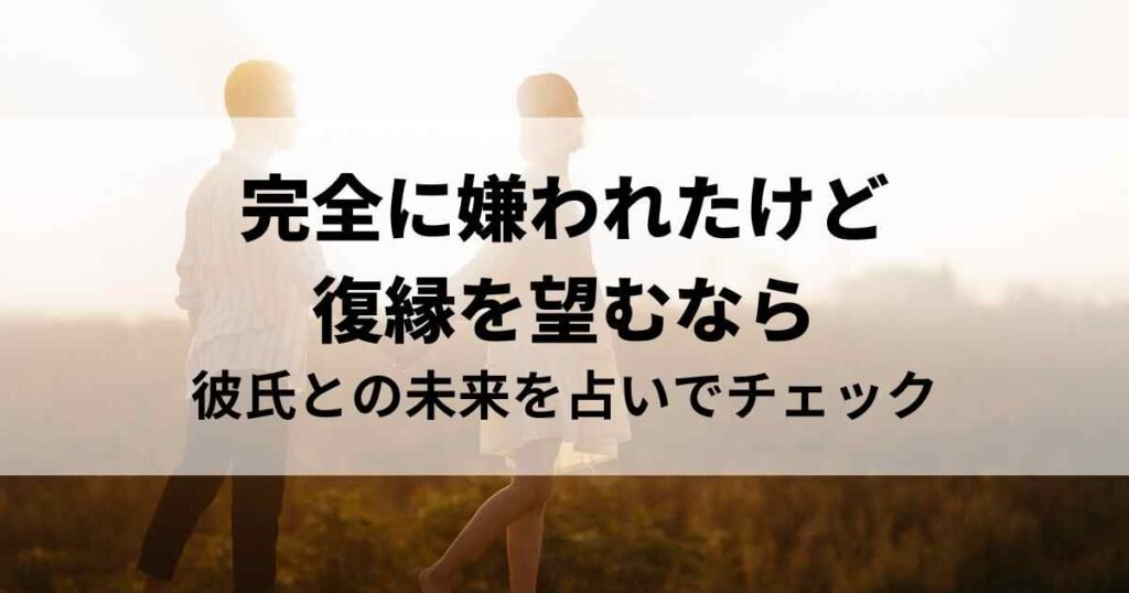 完全に嫌われたけど復縁を望むなら彼氏との未来を占いでチェックしよう