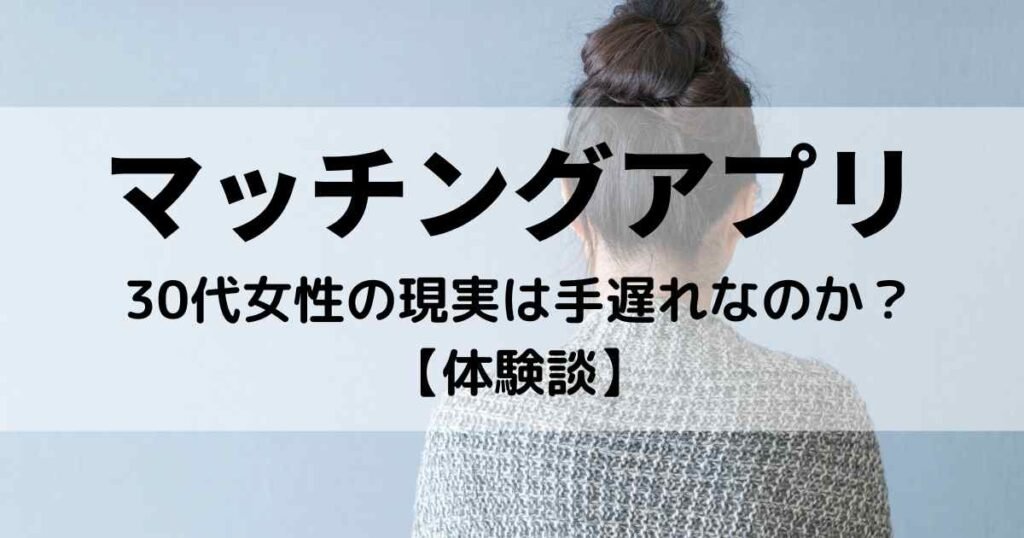 マッチングアプリの30代女性の現実は手遅れなのか【体験談】
