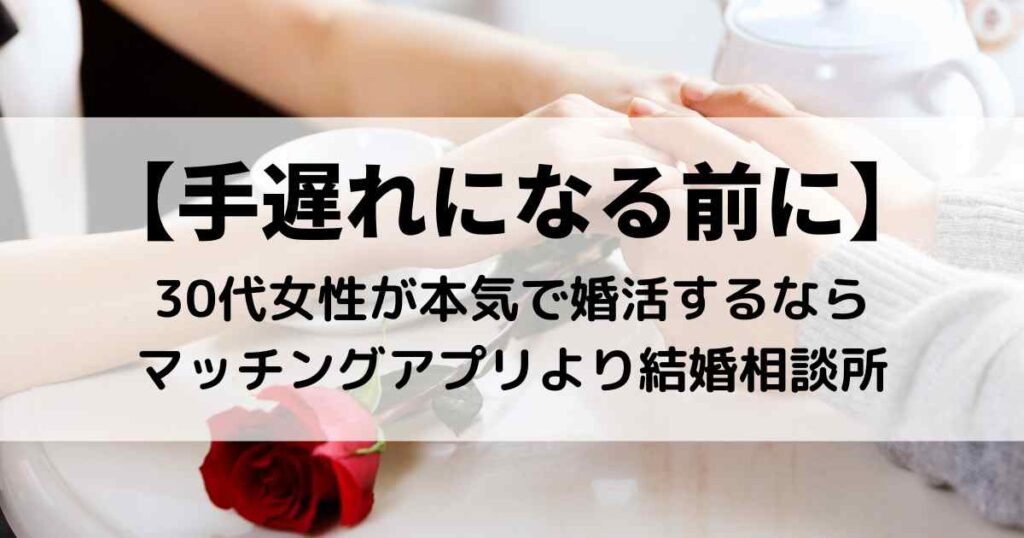 【手遅れになる前に】30代女性が本気で婚活するならマッチングアプリより結婚相談所