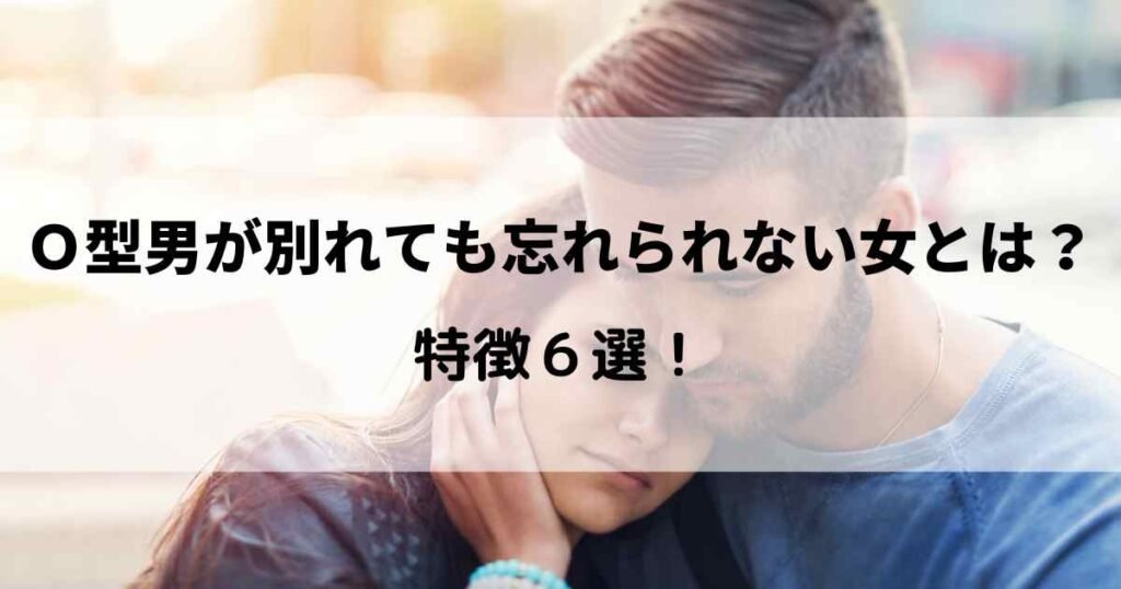 Ｏ型男が別れても忘れられない女性とは？特徴６選！
