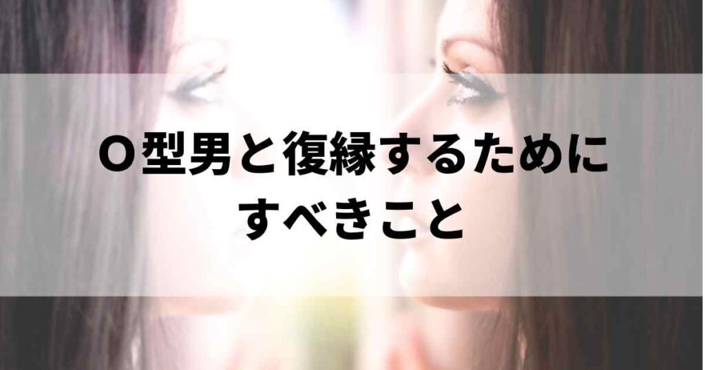 Ｏ型男と復縁するためにすべきこと